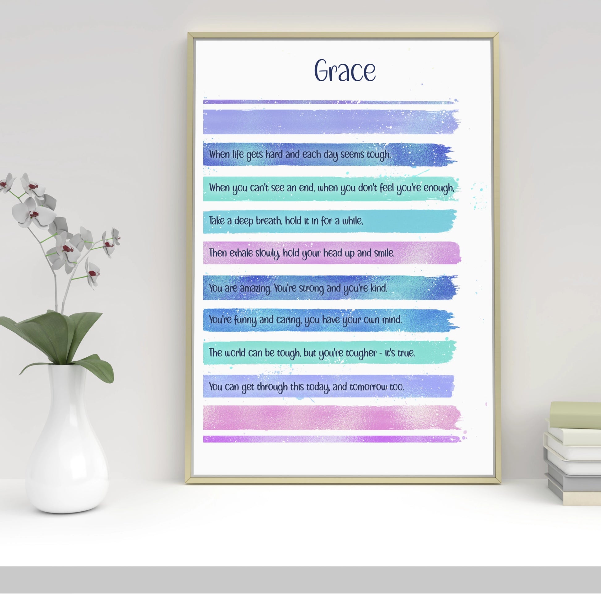 A personalised print with this gorgeous lilac, blue & pink design and a motivational verse that reads:
"When life gets hard and each day seems tough,
When you can't see an end, when you don't feel you're enough,
Take a deep breath, hold it in for a while,
Then exhale slowly, hold your head up and smile,
You are amazing. You're strong and you're kind.
You're funny and caring, you have your own mind.
The world can be tough, but you are tougher - it's true.
You can get through this today, and tomorrow too.