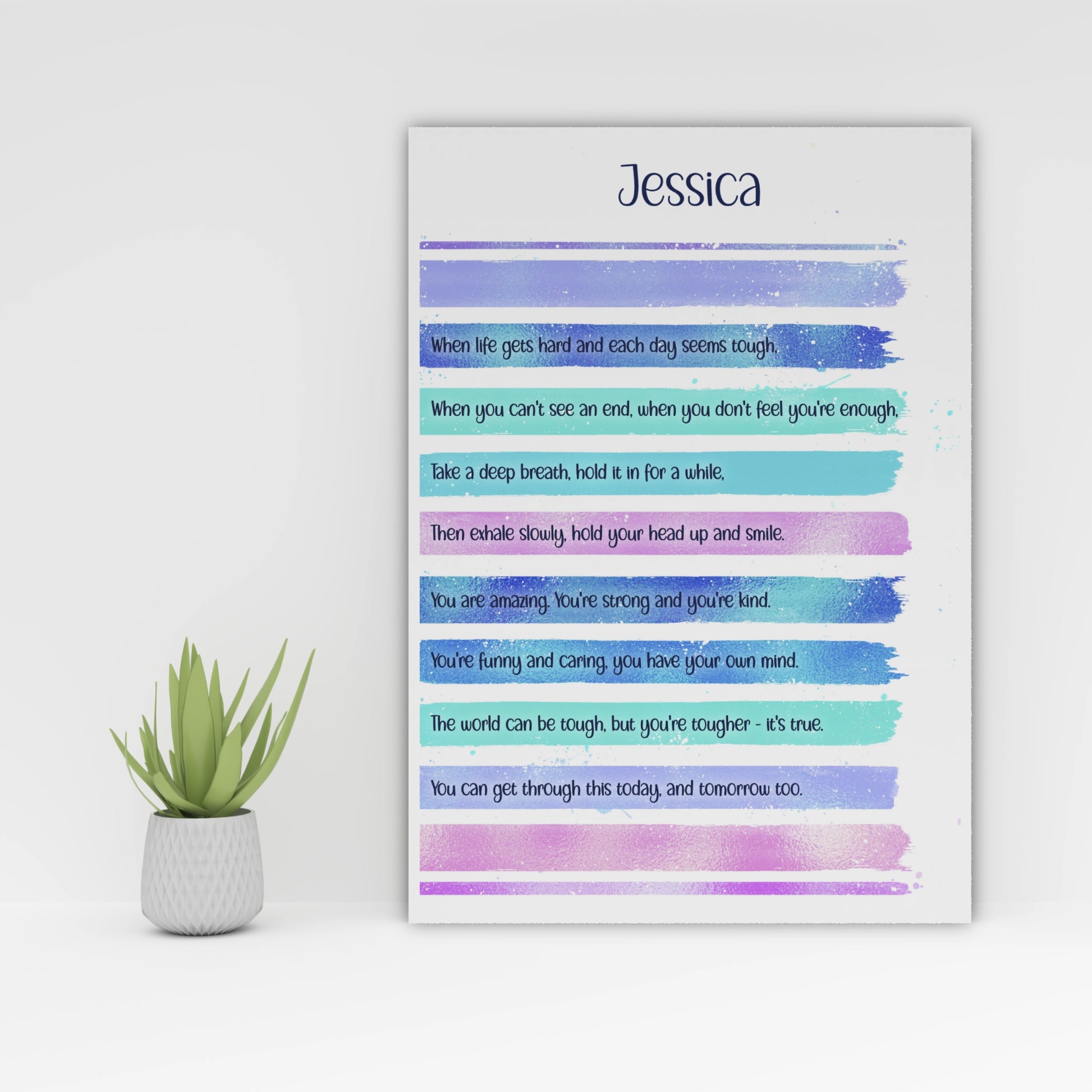 A personalised print with this gorgeous lilac, blue & pink design and a motivational verse that reads:
"When life gets hard and each day seems tough,
When you can't see an end, when you don't feel you're enough,
Take a deep breath, hold it in for a while,
Then exhale slowly, hold your head up and smile,
You are amazing. You're strong and you're kind.
You're funny and caring, you have your own mind.
The world can be tough, but you are tougher - it's true.
You can get through this today, and tomorrow too.