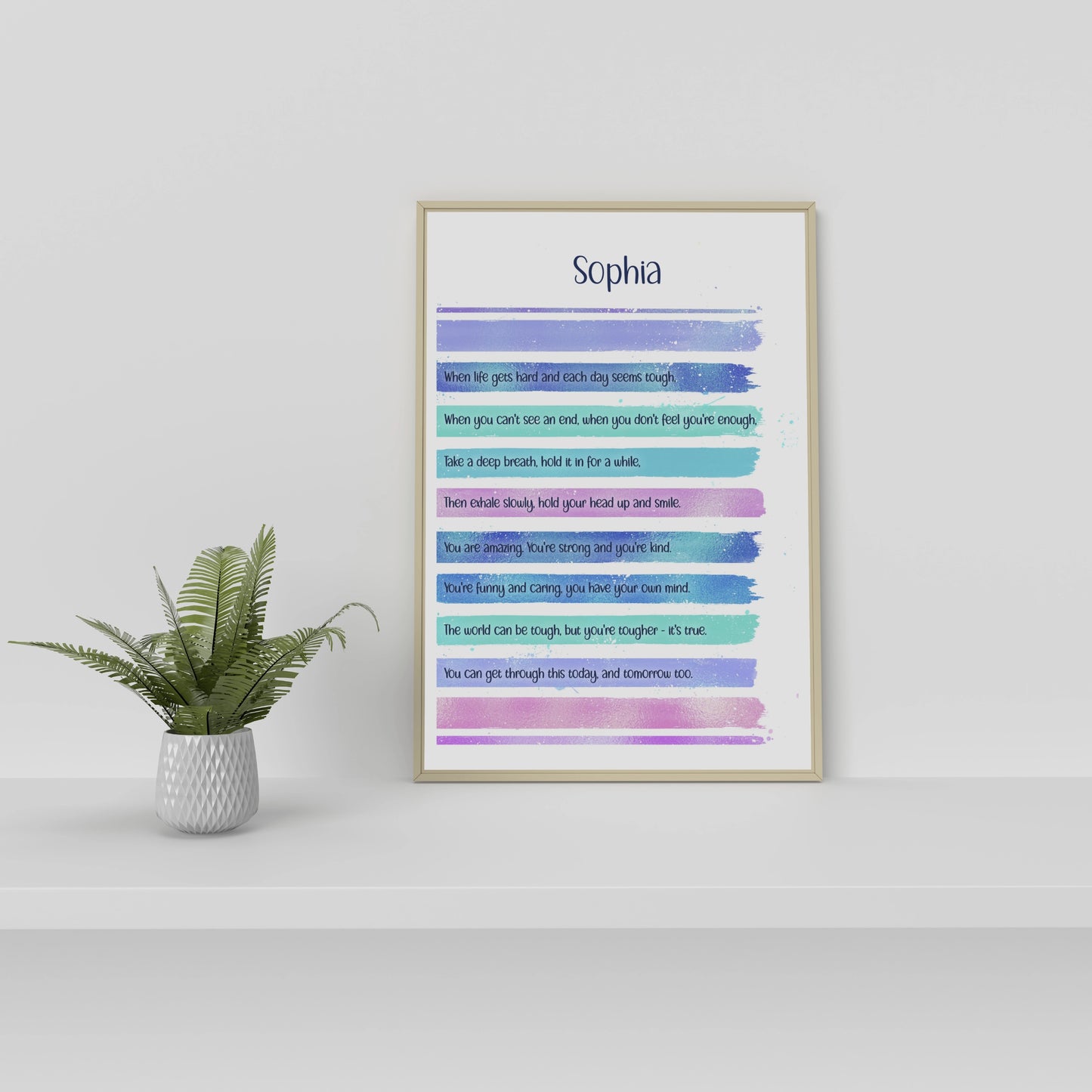 A personalised print with this gorgeous lilac, blue & pink design and a motivational verse that reads:
"When life gets hard and each day seems tough,
When you can't see an end, when you don't feel you're enough,
Take a deep breath, hold it in for a while,
Then exhale slowly, hold your head up and smile,
You are amazing. You're strong and you're kind.
You're funny and caring, you have your own mind.
The world can be tough, but you are tougher - it's true.
You can get through this today, and tomorrow too.